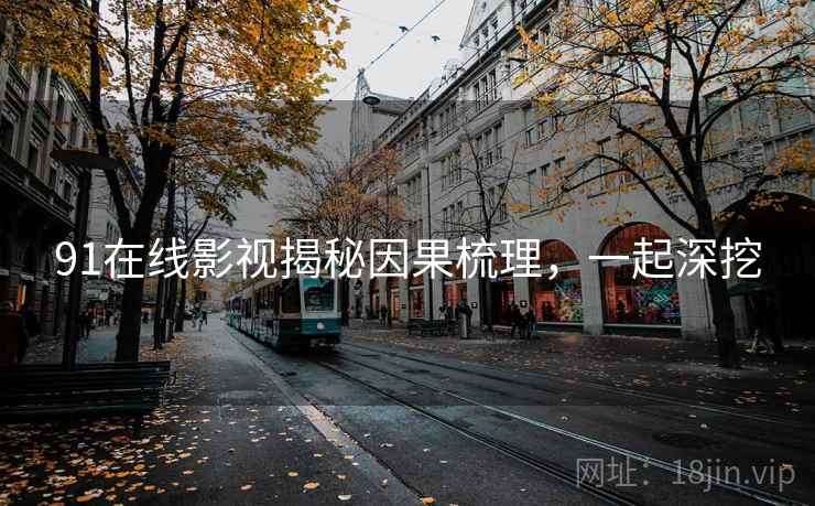 91在线影视揭秘因果梳理，一起深挖