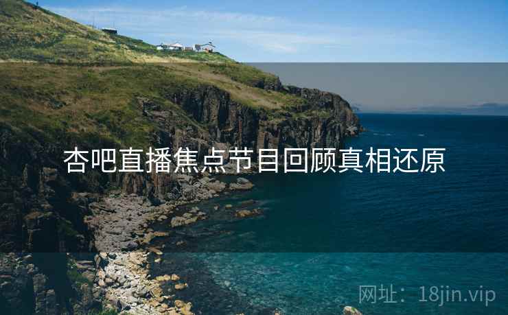 杏吧直播焦点节目回顾真相还原