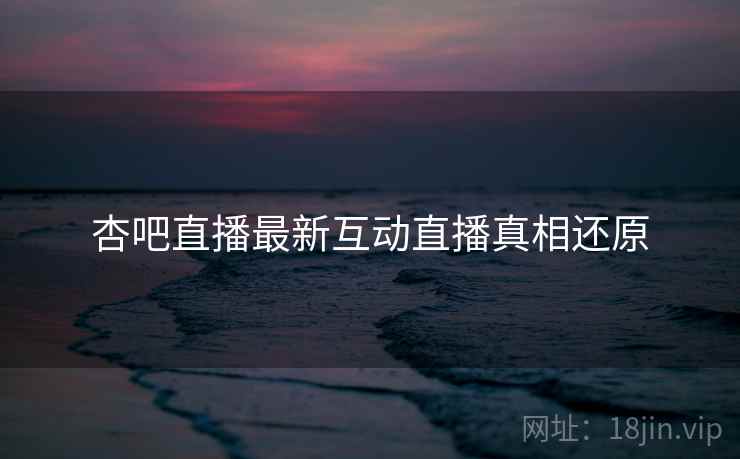 杏吧直播最新互动直播真相还原