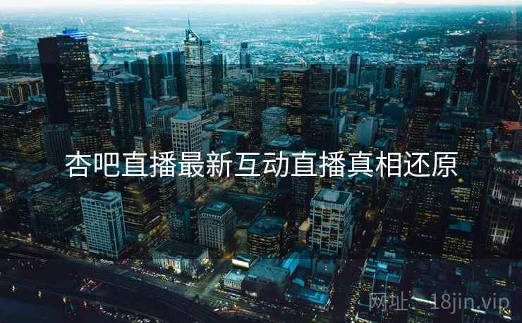 杏吧直播最新互动直播真相还原