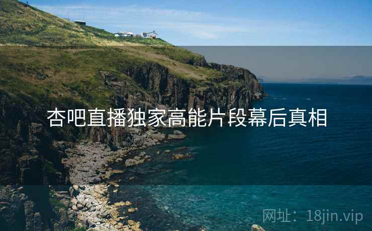 杏吧直播独家高能片段幕后真相