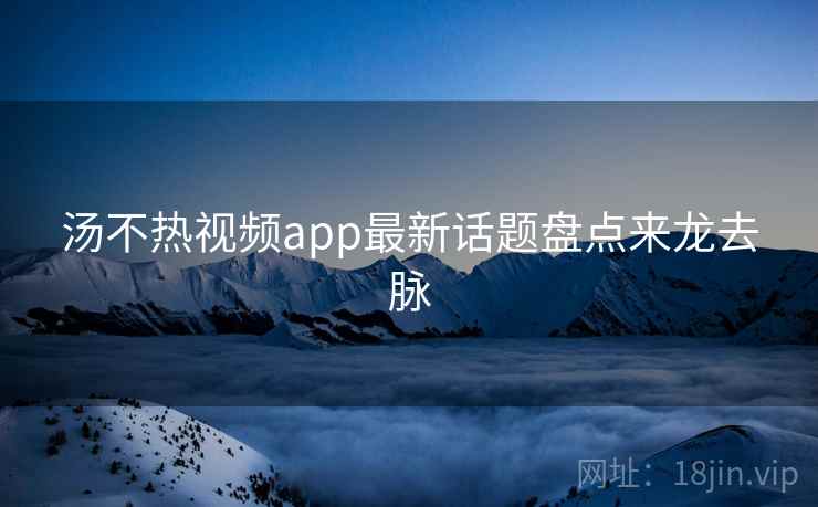 汤不热视频app最新话题盘点来龙去脉