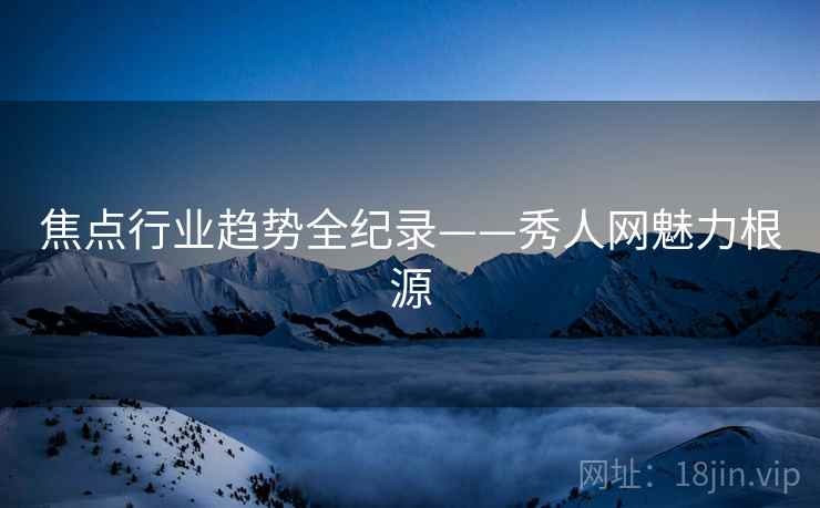 焦点行业趋势全纪录——秀人网魅力根源