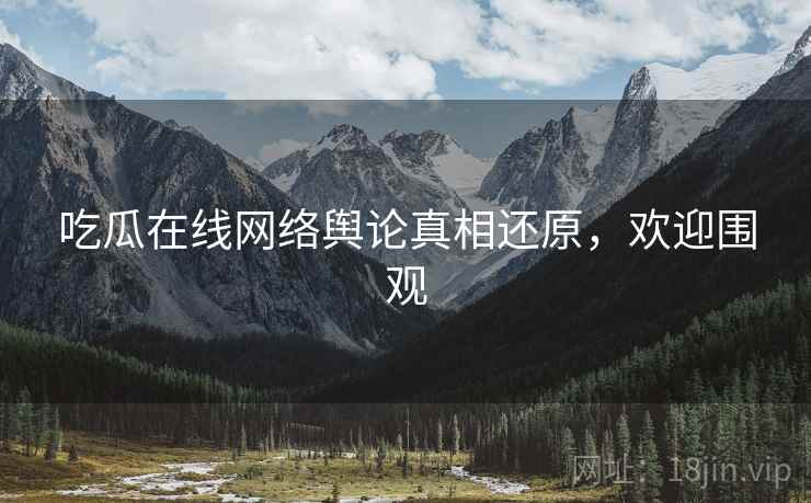 吃瓜在线网络舆论真相还原，欢迎围观