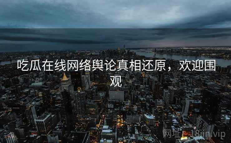 吃瓜在线网络舆论真相还原，欢迎围观