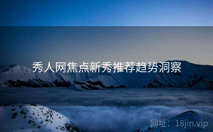 秀人网焦点新秀推荐趋势洞察
