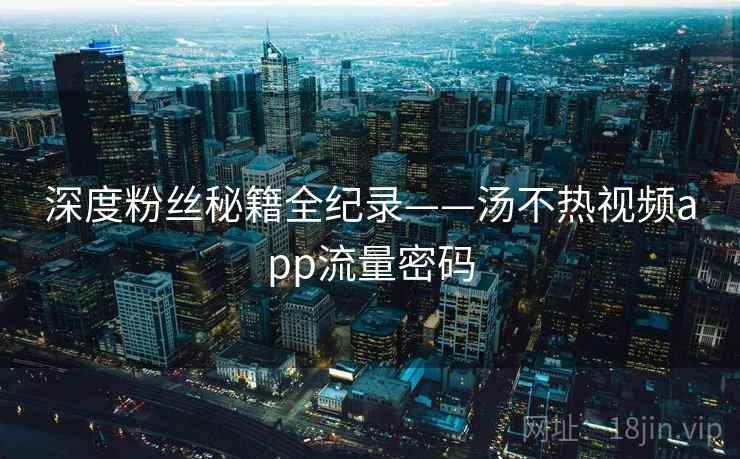 深度粉丝秘籍全纪录——汤不热视频app流量密码