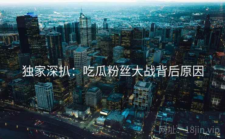 独家深扒：吃瓜粉丝大战背后原因