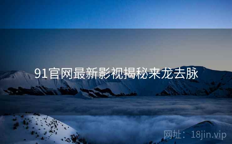 91官网最新影视揭秘来龙去脉