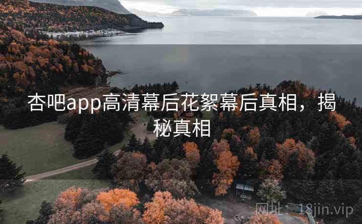杏吧app高清幕后花絮幕后真相，揭秘真相
