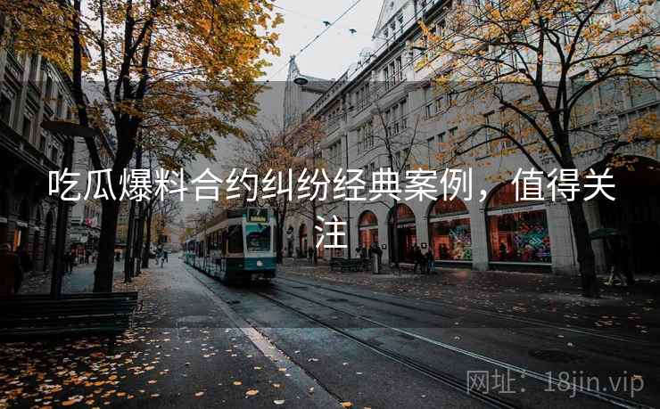 吃瓜爆料合约纠纷经典案例，值得关注