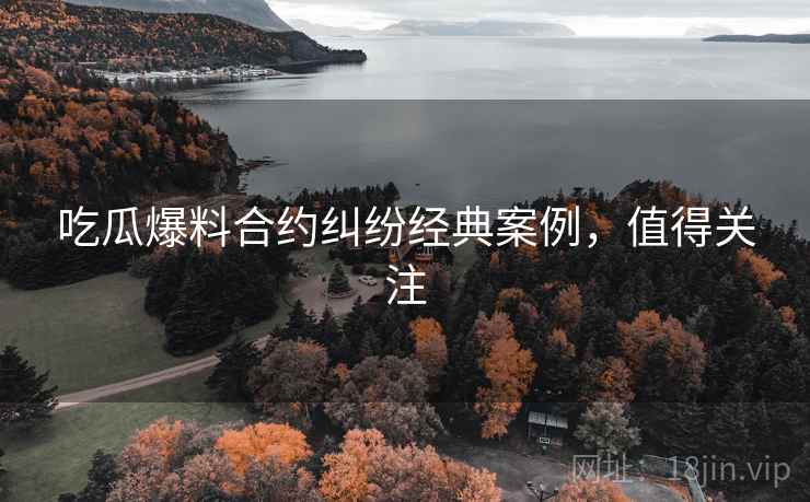吃瓜爆料合约纠纷经典案例，值得关注