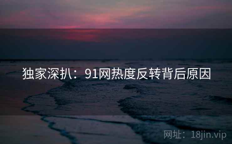 独家深扒：91网热度反转背后原因