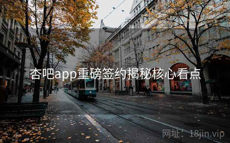 杏吧app重磅签约揭秘核心看点