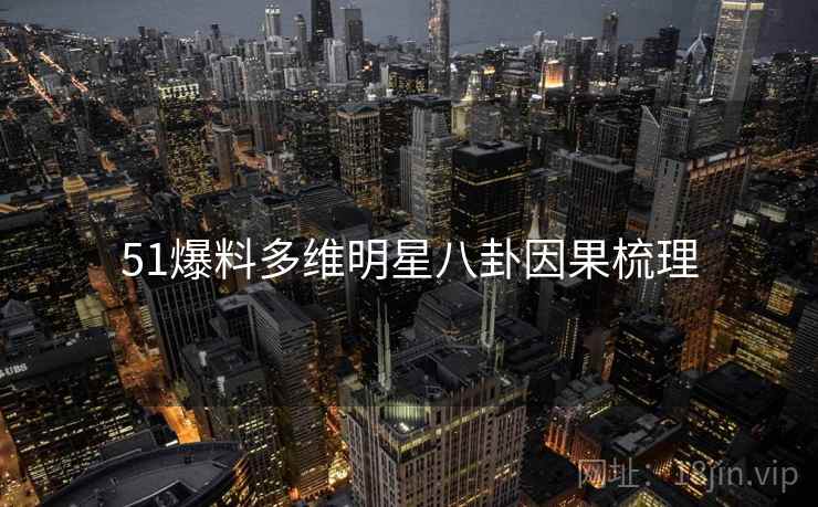 51爆料多维明星八卦因果梳理