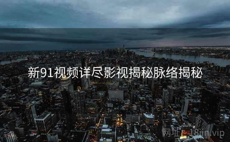 新91视频详尽影视揭秘脉络揭秘