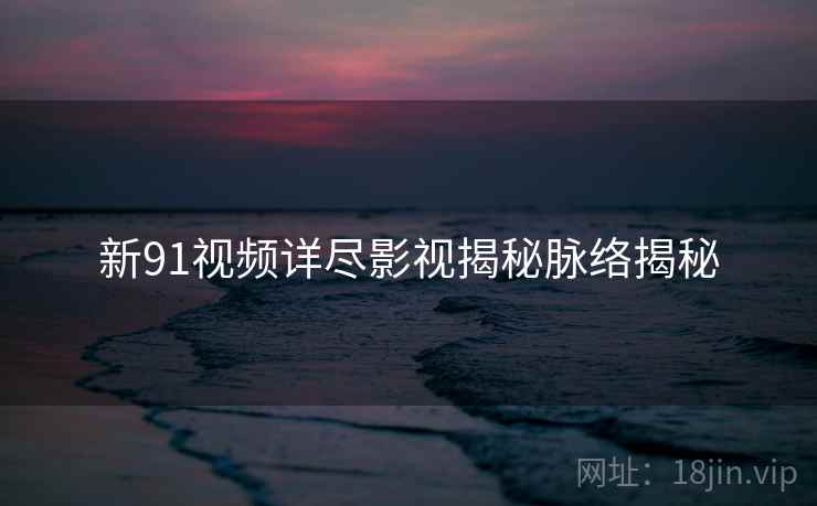 新91视频详尽影视揭秘脉络揭秘
