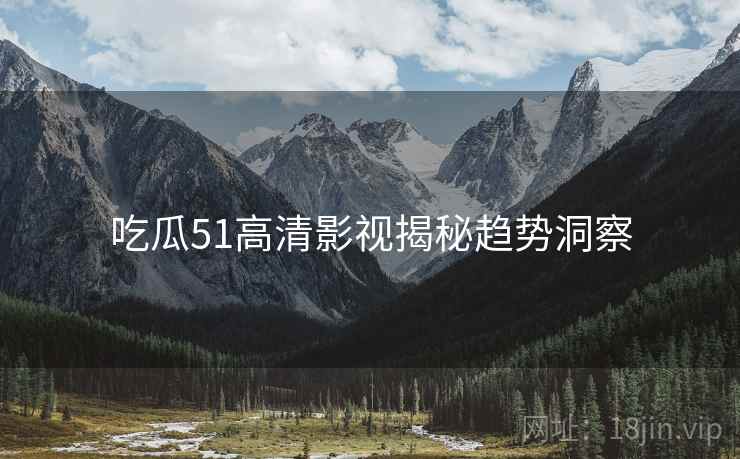 吃瓜51高清影视揭秘趋势洞察