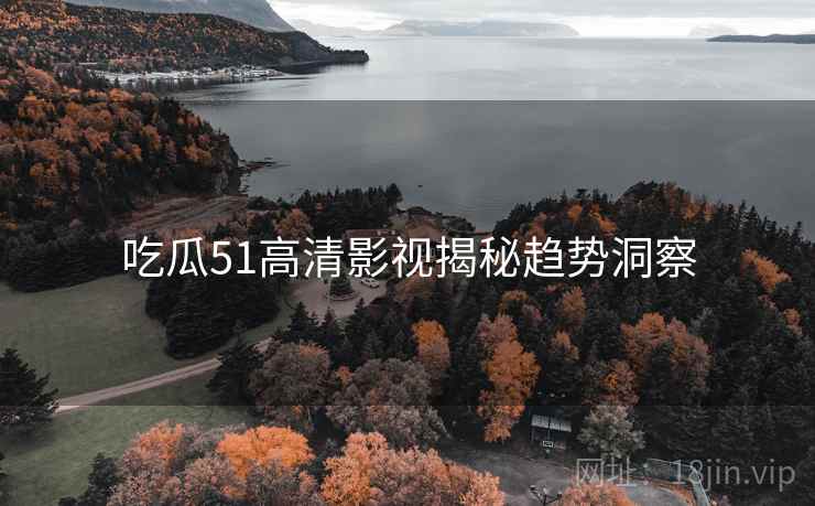 吃瓜51高清影视揭秘趋势洞察