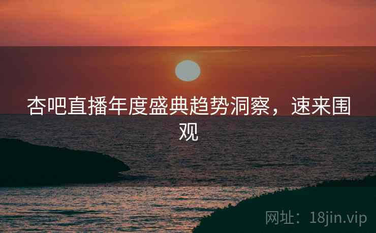 杏吧直播年度盛典趋势洞察，速来围观