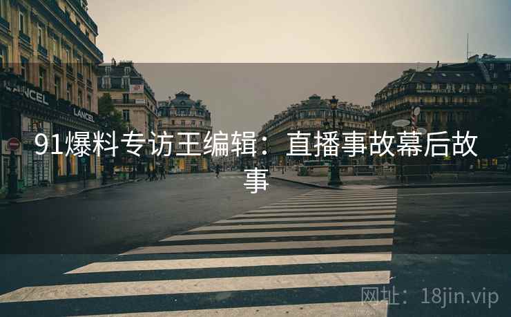 91爆料专访王编辑：直播事故幕后故事