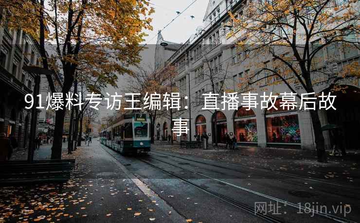 91爆料专访王编辑：直播事故幕后故事