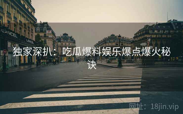 独家深扒：吃瓜爆料娱乐爆点爆火秘诀
