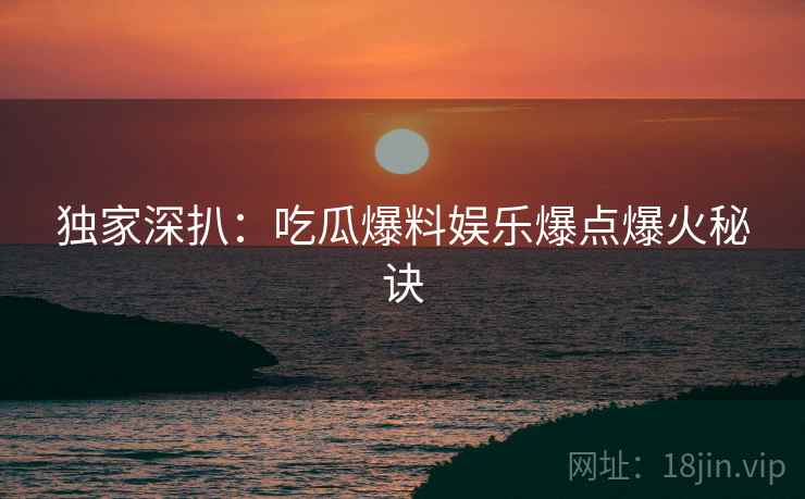 独家深扒：吃瓜爆料娱乐爆点爆火秘诀