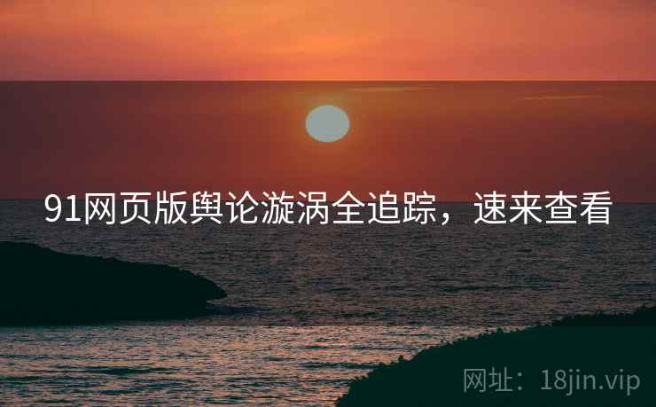 91网页版舆论漩涡全追踪，速来查看
