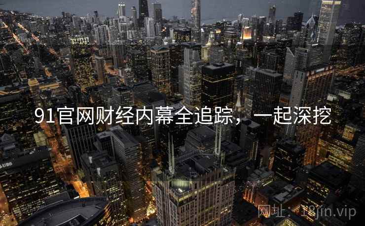 91官网财经内幕全追踪，一起深挖