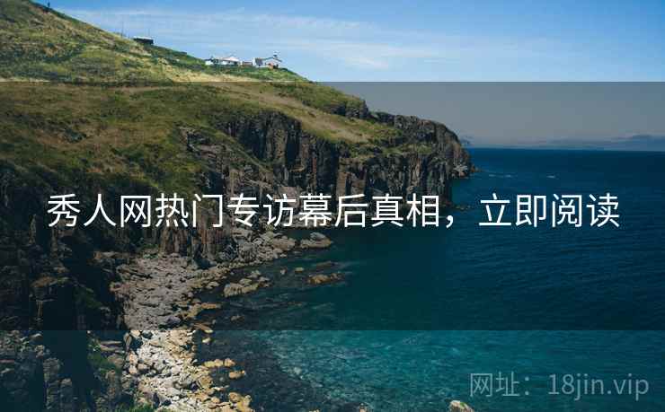 秀人网热门专访幕后真相，立即阅读