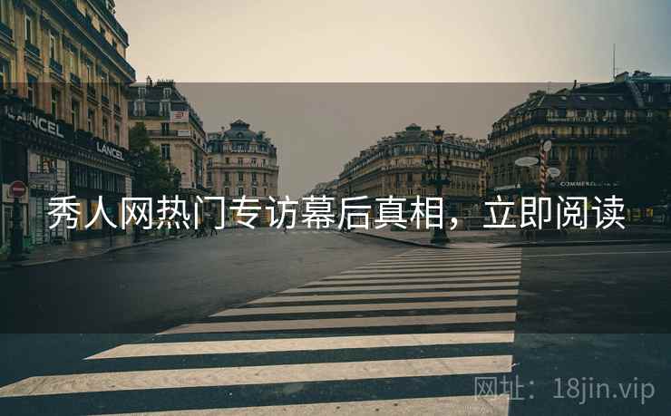 秀人网热门专访幕后真相，立即阅读