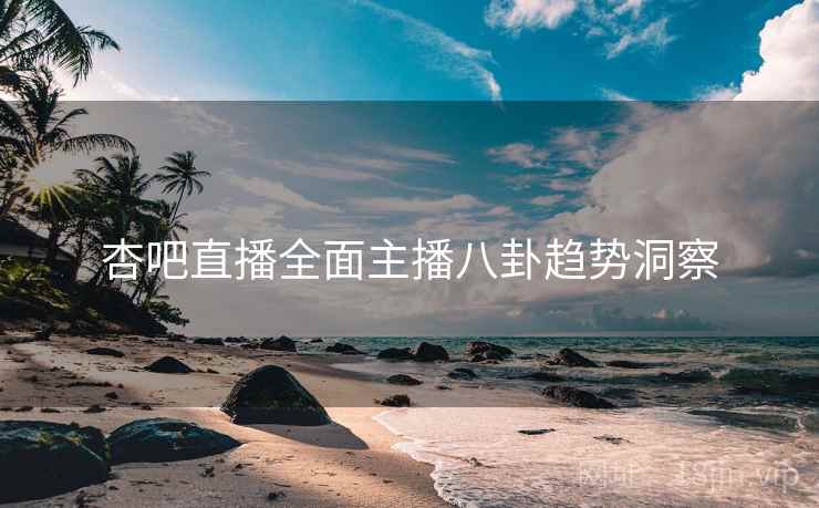 杏吧直播全面主播八卦趋势洞察