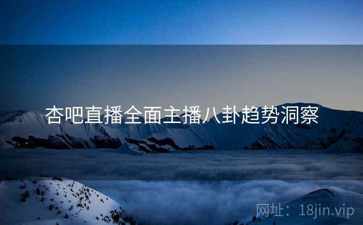 杏吧直播全面主播八卦趋势洞察