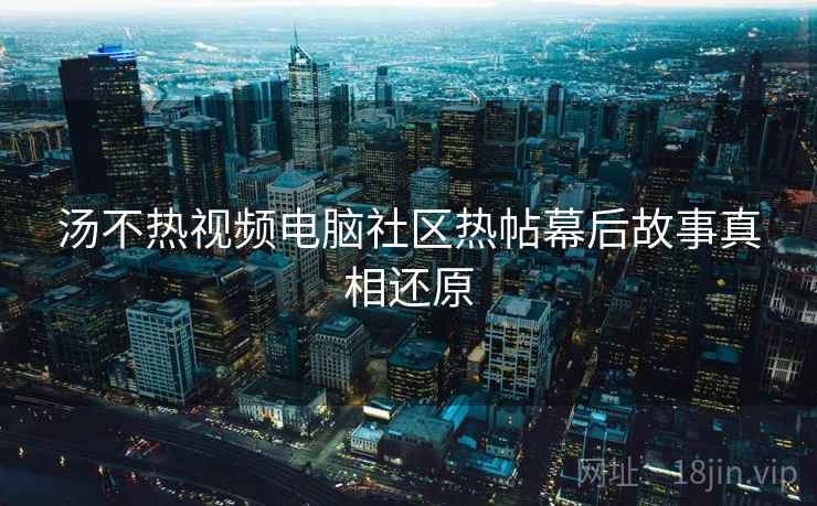 汤不热视频电脑社区热帖幕后故事真相还原