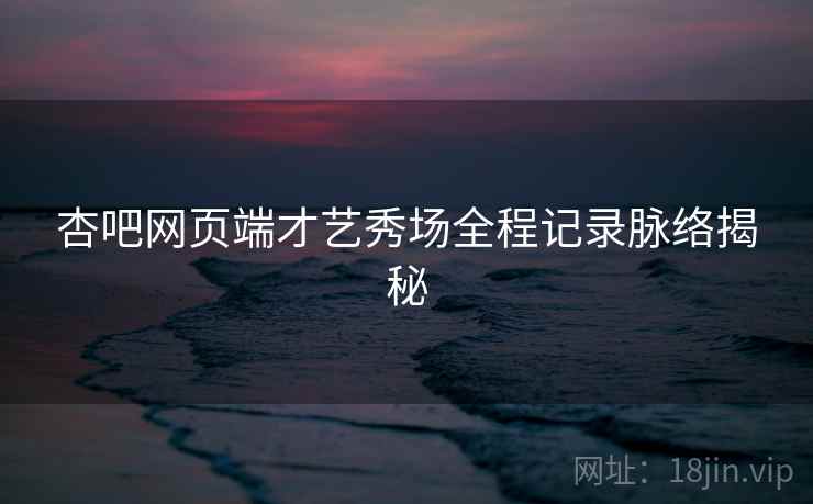 杏吧网页端才艺秀场全程记录脉络揭秘