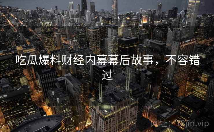 吃瓜爆料财经内幕幕后故事，不容错过
