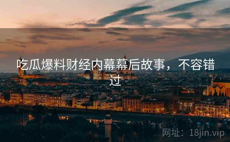 吃瓜爆料财经内幕幕后故事，不容错过