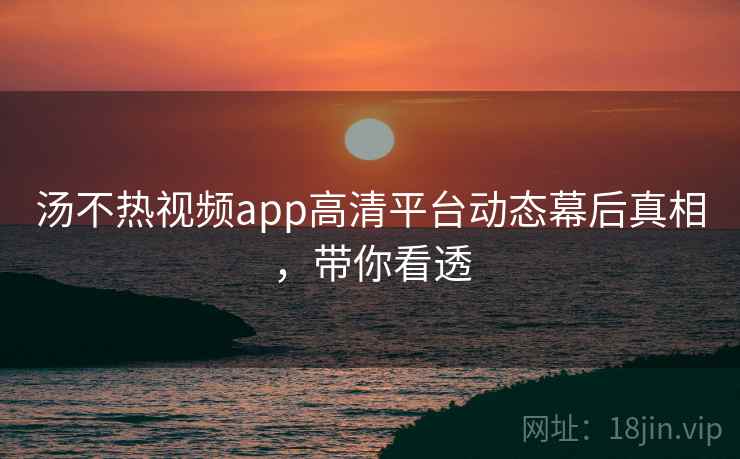 汤不热视频app高清平台动态幕后真相,带你看透