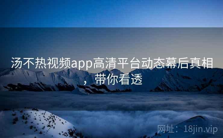 汤不热视频app高清平台动态幕后真相，带你看透