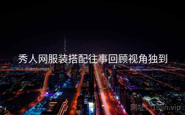 秀人网服装搭配往事回顾视角独到