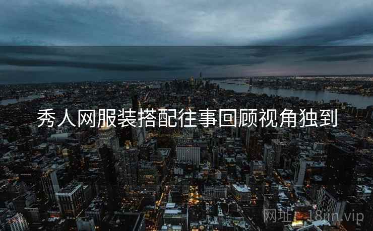 秀人网服装搭配往事回顾视角独到