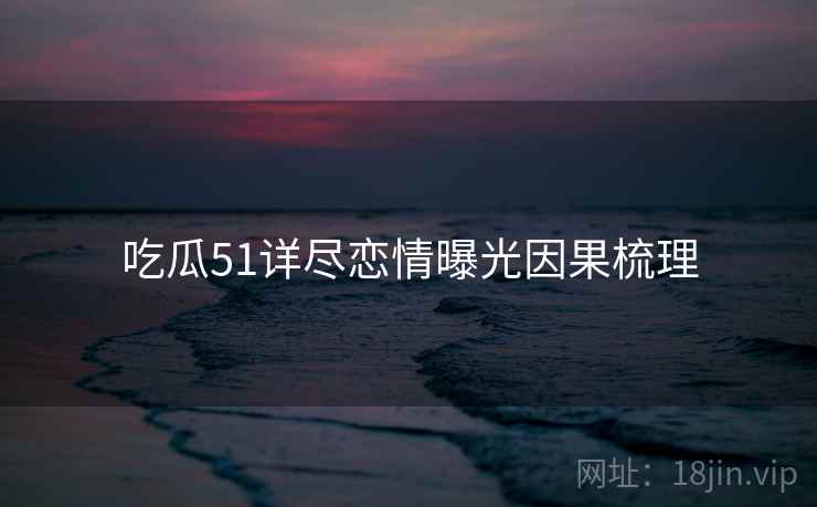 吃瓜51详尽恋情曝光因果梳理