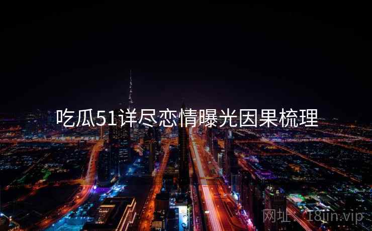 吃瓜51详尽恋情曝光因果梳理