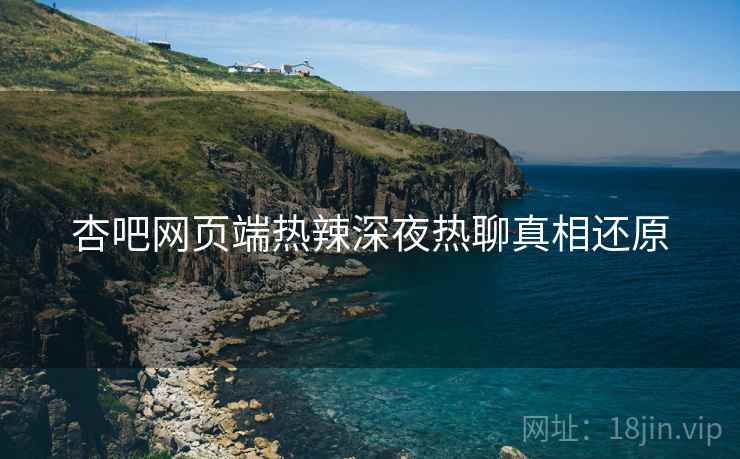 杏吧网页端热辣深夜热聊真相还原