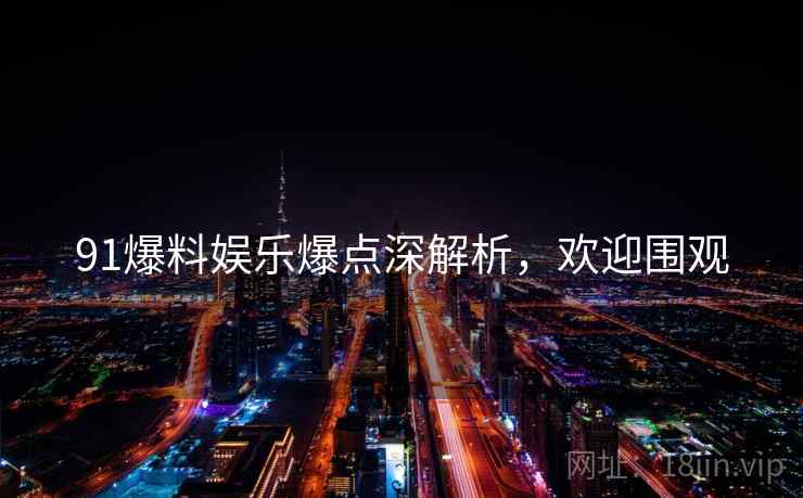 91爆料娱乐爆点深解析，欢迎围观