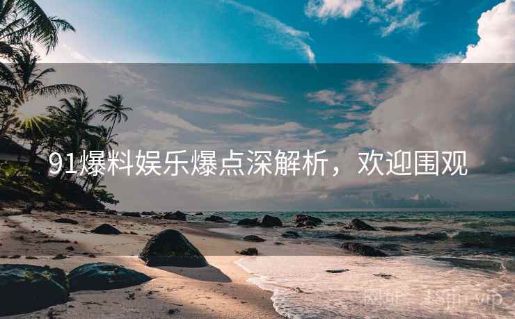 91爆料娱乐爆点深解析，欢迎围观