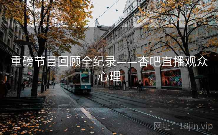 重磅节目回顾全纪录——杏吧直播观众心理