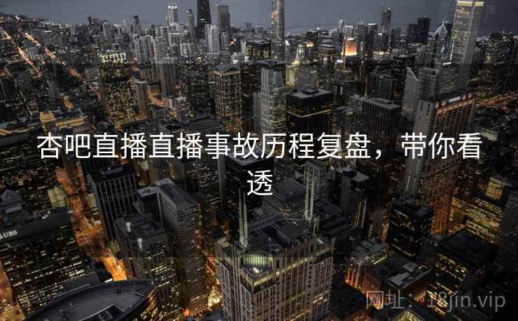 杏吧直播直播事故历程复盘，带你看透