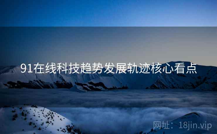 91在线科技趋势发展轨迹核心看点